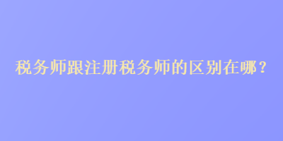 稅務(wù)師跟注冊(cè)稅務(wù)師的區(qū)別在哪？