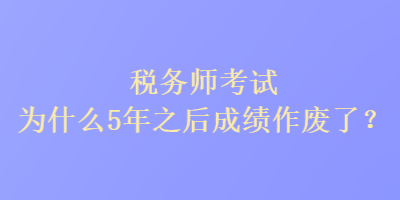 稅務(wù)師考試為什么5年之后成績作廢了？