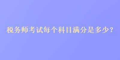 稅務(wù)師考試每個(gè)科目滿分是多少？