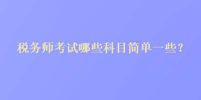 稅務(wù)師考試哪些科目簡單一些？