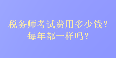 稅務(wù)師考試費用多少錢？每年都一樣嗎？