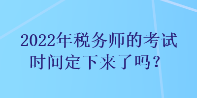 2022年稅務(wù)師的考試時(shí)間定下來了嗎？