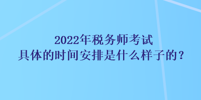 2022年稅務(wù)師考試具體的時(shí)間安排是什么樣子的？