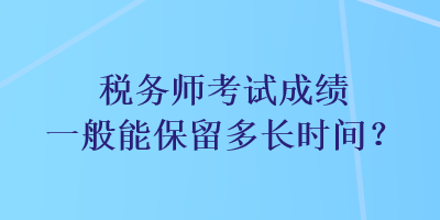 稅務(wù)師考試成績(jī)一般能保留多長(zhǎng)時(shí)間？