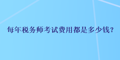 每年稅務(wù)師考試費用都是多少錢？