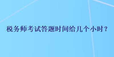 稅務(wù)師考試答題時(shí)間給幾個(gè)小時(shí)？