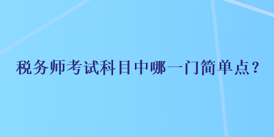 稅務(wù)師考試科目中哪一門簡單點(diǎn)？