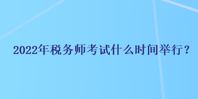 2022年稅務(wù)師考試什么時(shí)間舉行？