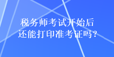 稅務(wù)師考試開始后還能打印準(zhǔn)考證嗎？