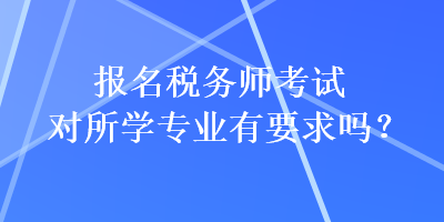 報(bào)名稅務(wù)師考試對(duì)所學(xué)專(zhuān)業(yè)有要求嗎？