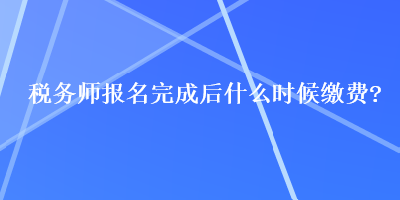 稅務(wù)師報(bào)名完成后什么時(shí)候繳費(fèi)？