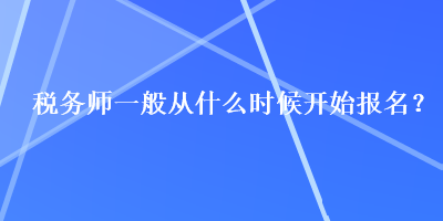 稅務(wù)師一般從什么時(shí)候開始報(bào)名？