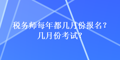 稅務(wù)師每年都幾月份報名？幾月份考試？