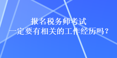 報名稅務(wù)師考試一定要有相關(guān)的工作經(jīng)歷嗎？