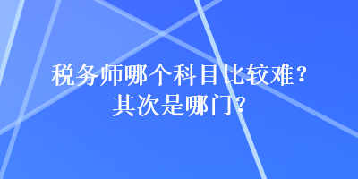 稅務(wù)師哪個科目比較難？其次是哪門？