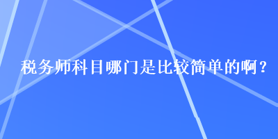 稅務(wù)師科目哪門是比較簡(jiǎn)單的??？