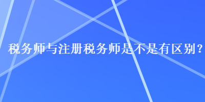 稅務(wù)師與注冊稅務(wù)師是不是有區(qū)別？