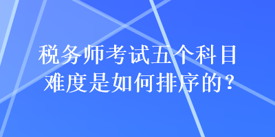 稅務(wù)師考試五個(gè)科目難度是如何排序的？