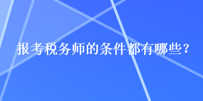 報考稅務(wù)師的條件都有哪些？