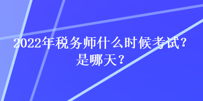 2022年稅務(wù)師什么時候考試？是哪天？