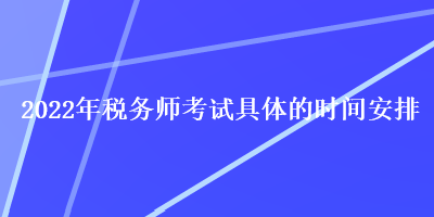 2022年稅務(wù)師考試具體的時(shí)間安排