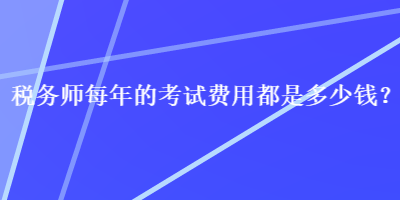 稅務(wù)師每年的考試費(fèi)用都是多少錢？