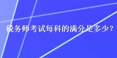 稅務(wù)師考試每科的滿分是多少？