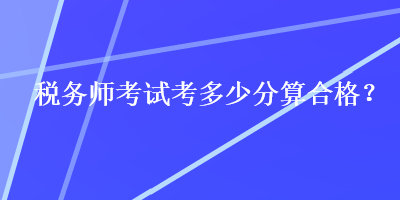 稅務(wù)師考試考多少分算合格？