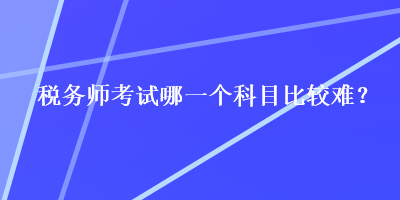 稅務(wù)師考試哪一個(gè)科目比較難？