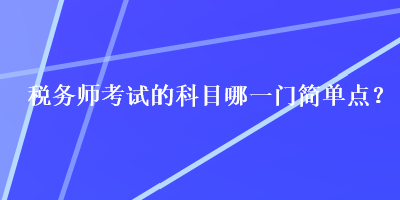 稅務(wù)師考試的科目哪一門簡(jiǎn)單點(diǎn)？