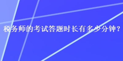 稅務(wù)師的考試答題時(shí)長(zhǎng)有多少分鐘？