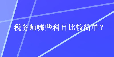 稅務(wù)師哪些科目比較簡(jiǎn)單？