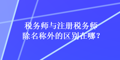 稅務(wù)師與注冊稅務(wù)師除名稱外的區(qū)別在哪？