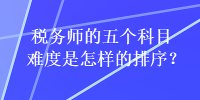 稅務師的五個科目難度是怎樣的排序？