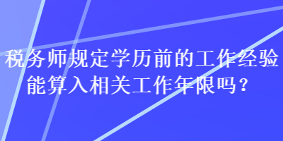 稅務師規(guī)定學歷前的工作經驗能算入相關工作年限嗎？