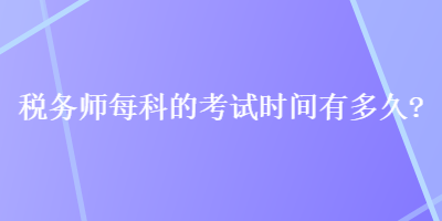 稅務(wù)師每科的考試時(shí)間有多久？