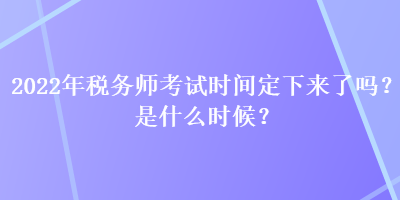 2022年稅務(wù)師考試時(shí)間定下來了嗎？是什么時(shí)候？