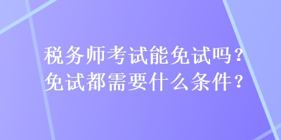 稅務(wù)師考試能免試嗎？免試都需要什么條件？