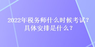 2022年稅務(wù)師什么時候考試？具體安排是什么？