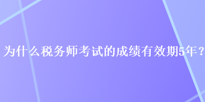 為什么稅務(wù)師考試的成績有效期5年？