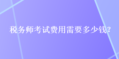 稅務(wù)師考試費(fèi)用需要多少錢？