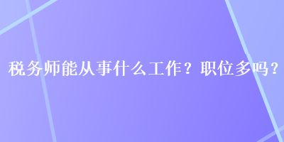 稅務(wù)師能從事什么工作？職位多嗎？