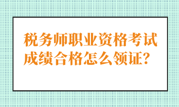 稅務(wù)師職業(yè)資格考試成績合格怎么領(lǐng)證？