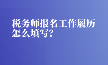 稅務(wù)師報名工作履歷怎么填寫？