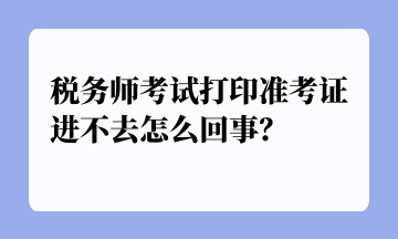 稅務(wù)師考試打印準(zhǔn)考證進(jìn)不去怎么回事？