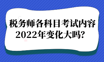 稅務(wù)師各科目考試內(nèi)容2022年變化大嗎？