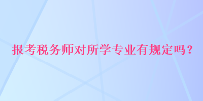 報考稅務(wù)師對所學(xué)專業(yè)有規(guī)定嗎？