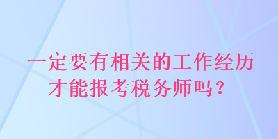 一定要有相關(guān)的工作經(jīng)歷才能報考稅務(wù)師嗎？