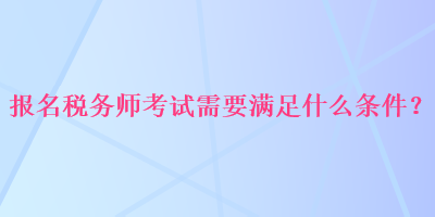 報(bào)名稅務(wù)師考試需要滿足什么條件？