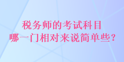 稅務(wù)師的考試科目哪一門相對來說簡單些？